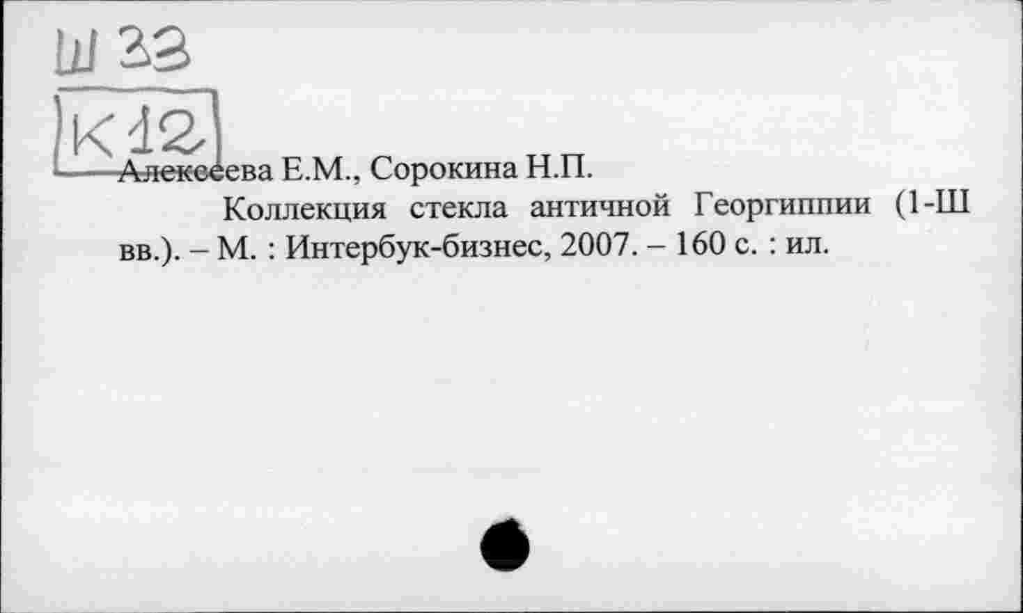 ﻿ева Е.М., Сорокина Н.П.
Коллекция стекла античной Георгиппии (1-Ш вв.). - М. : Интербук-бизнес, 2007. - 160 с. : ил.